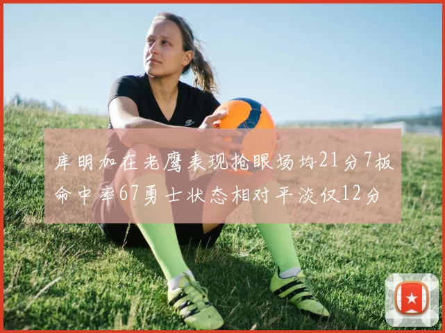 库明加在老鹰表现抢眼场均21分7板命中率67勇士状态相对平淡仅12分5板