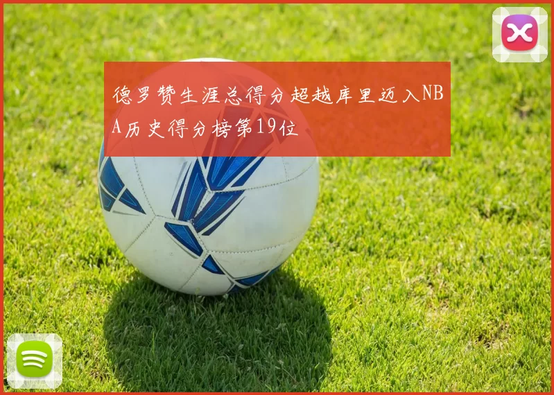 德罗赞生涯总得分超越库里迈入NBA历史得分榜第19位