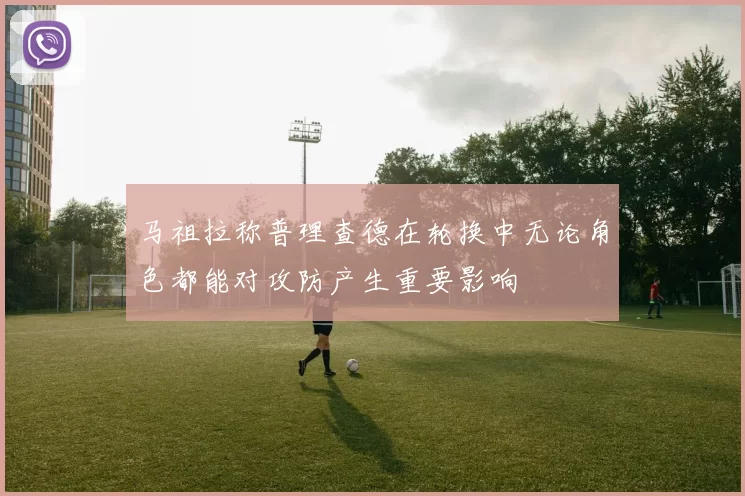 马祖拉称普理查德在轮换中无论角色都能对攻防产生重要影响