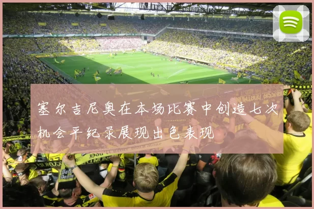 塞尔吉尼奥在本场比赛中创造七次机会平纪录展现出色表现
