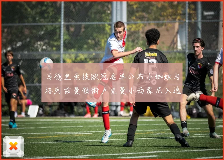马德里竞技欧冠名单公布小蜘蛛与格列兹曼领衔卢克曼小西蒙尼入选