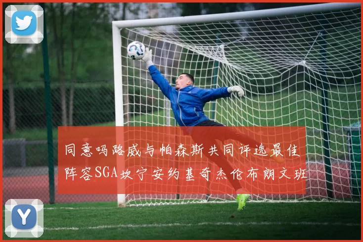 同意吗路威与帕森斯共同评选最佳阵容SGA坎宁安约基奇杰伦布朗文班