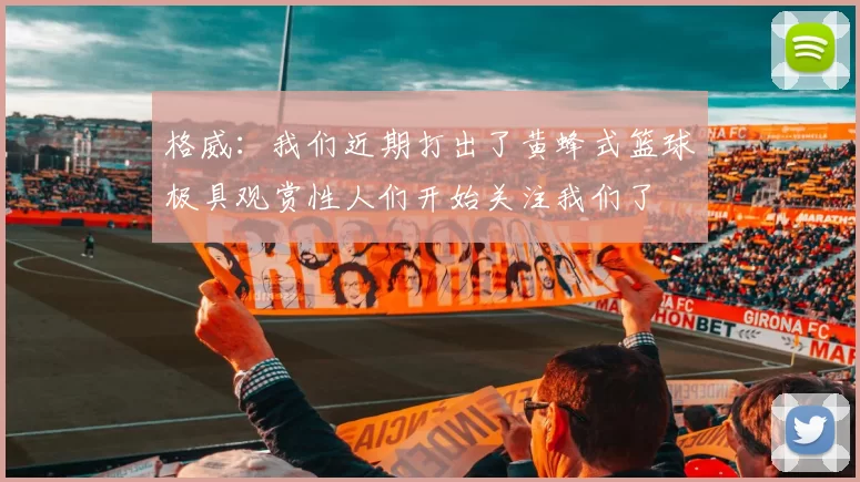 格威：我们近期打出了黄蜂式篮球极具观赏性人们开始关注我们了