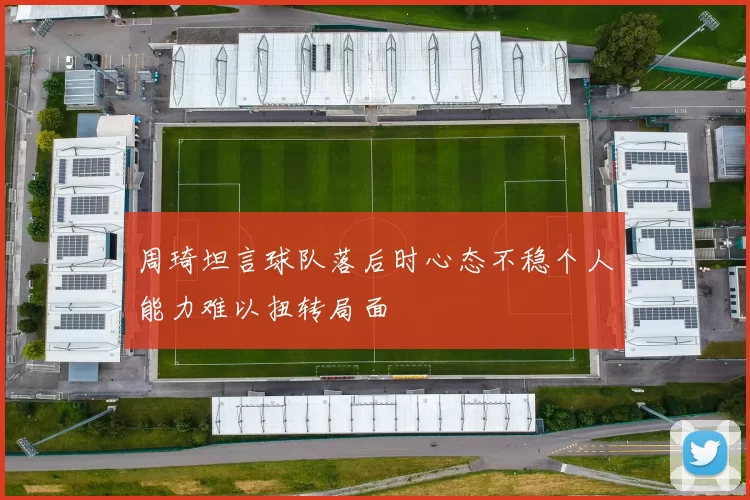 周琦坦言球队落后时心态不稳个人能力难以扭转局面
