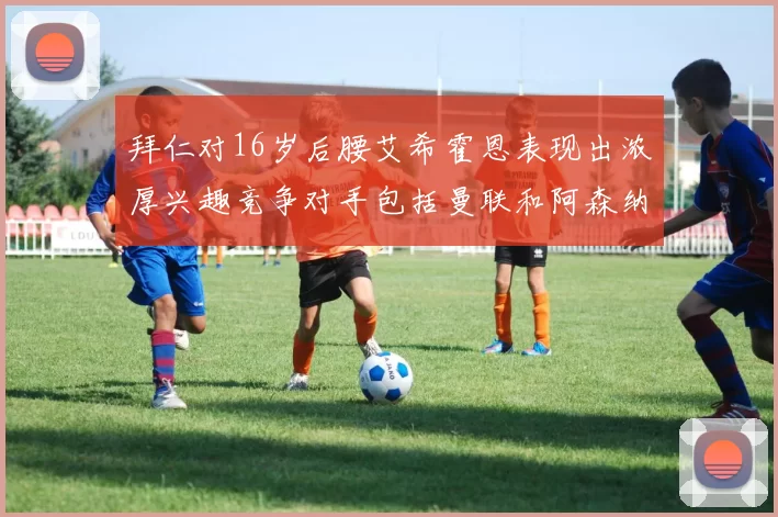 拜仁对16岁后腰艾希霍恩表现出浓厚兴趣竞争对手包括曼联和阿森纳