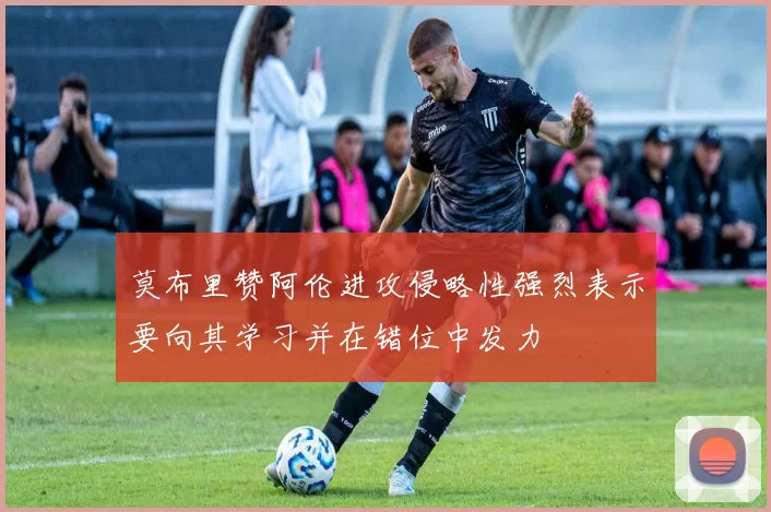 莫布里赞阿伦进攻侵略性强烈表示要向其学习并在错位中发力