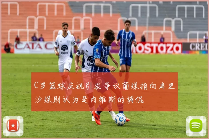 C罗篮球庆祝引发争议葡媒指向库里沙媒则认为是内维斯的调侃