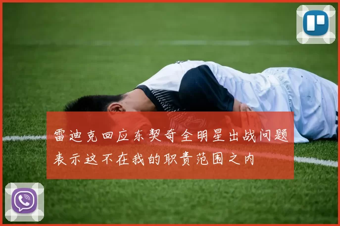 雷迪克回应东契奇全明星出战问题表示这不在我的职责范围之内