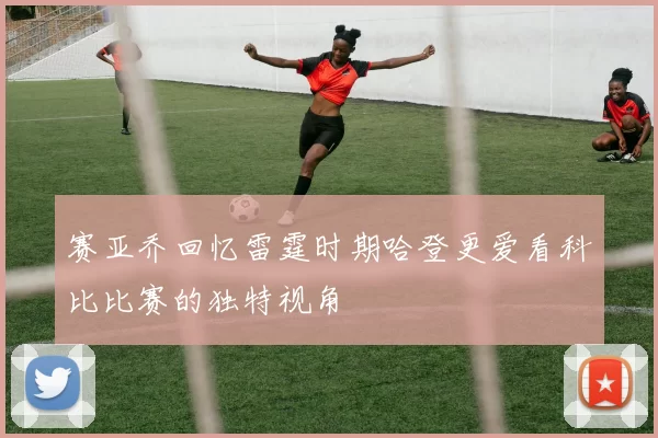 赛亚乔回忆雷霆时期哈登更爱看科比比赛的独特视角