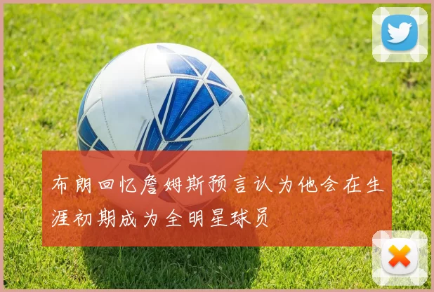 布朗回忆詹姆斯预言认为他会在生涯初期成为全明星球员