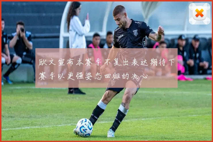 欧文宣布本赛季不复出表达期待下赛季以更强姿态回归的决心