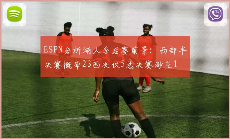 ESPN分析湖人季后赛前景：西部半决赛概率23西决仅5总决赛渺茫1
