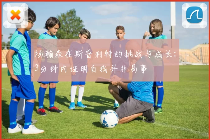 杨瀚森在斯普利特的挑战与成长：3分钟内证明自我并非易事