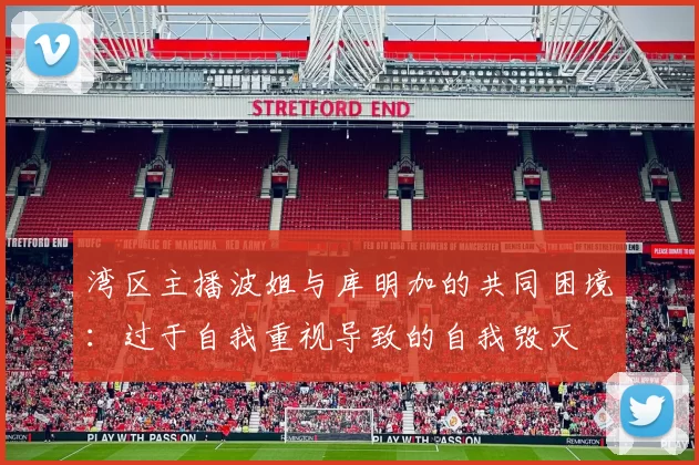 湾区主播波姐与库明加的共同困境：过于自我重视导致的自我毁灭