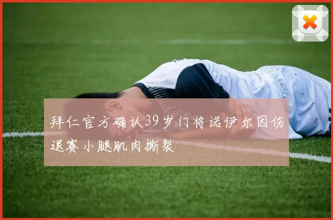 拜仁官方确认39岁门将诺伊尔因伤退赛小腿肌肉撕裂
