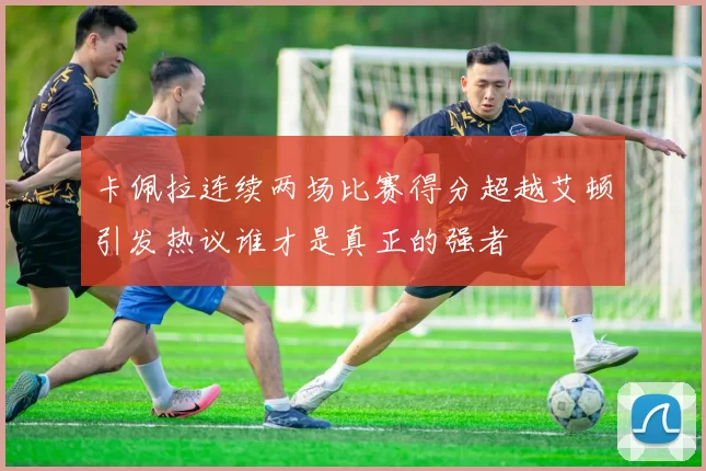 卡佩拉连续两场比赛得分超越艾顿引发热议谁才是真正的强者