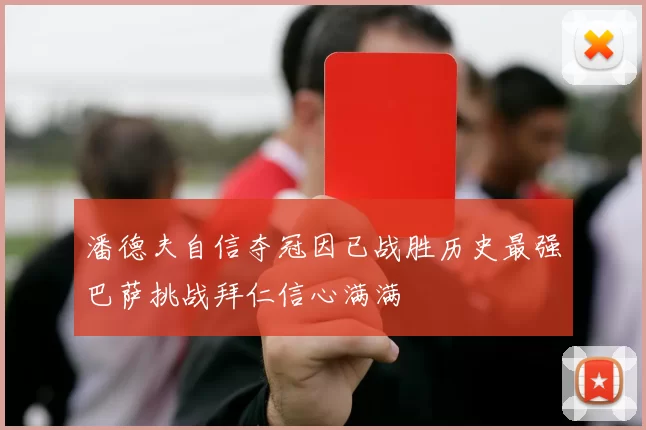 潘德夫自信夺冠因已战胜历史最强巴萨挑战拜仁信心满满