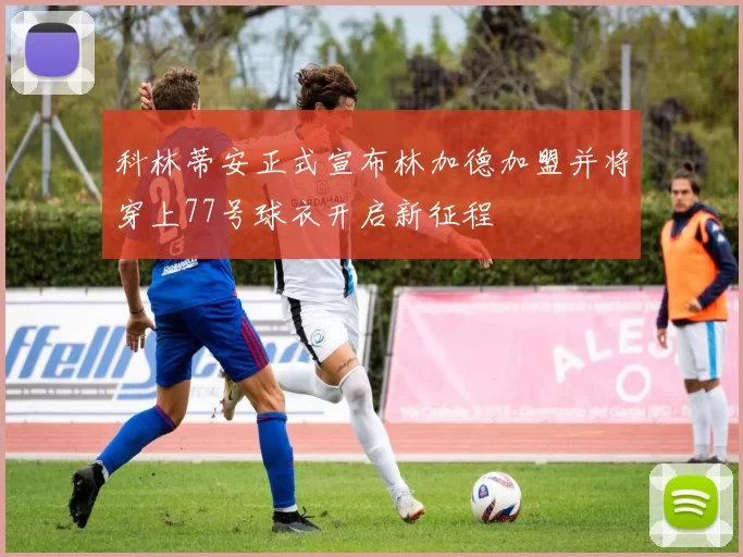 科林蒂安正式宣布林加德加盟并将穿上77号球衣开启新征程