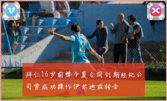 拜仁16岁前锋今夏合同到期经纪公司曾成功操作伊尔迪兹转会