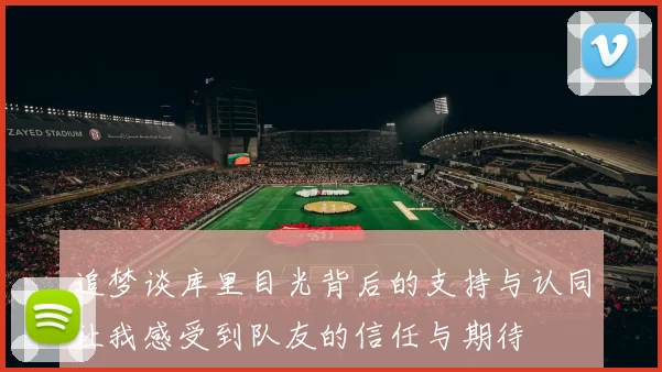 追梦谈库里目光背后的支持与认同让我感受到队友的信任与期待