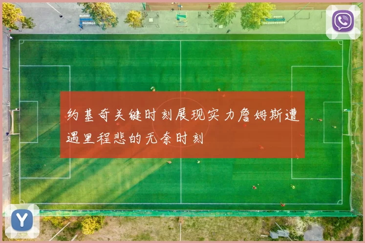 约基奇关键时刻展现实力詹姆斯遭遇里程悲的无奈时刻