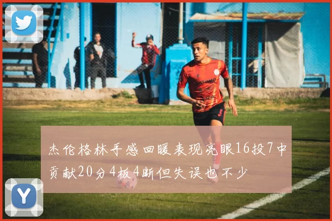 杰伦格林手感回暖表现亮眼16投7中贡献20分4板4断但失误也不少