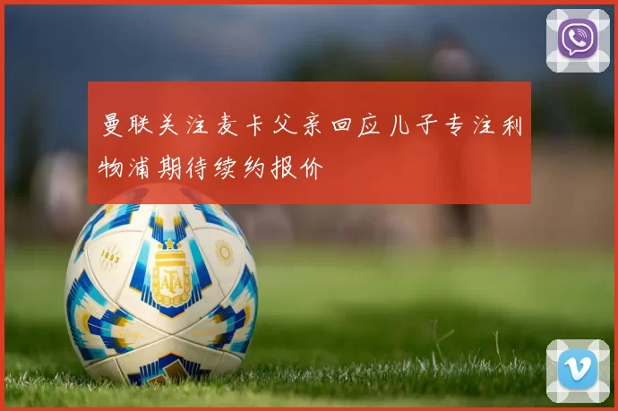 曼联关注麦卡父亲回应儿子专注利物浦期待续约报价